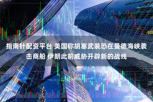 指南针配资平台 美国称胡塞武装恐在曼德海峡袭击商船 伊朗此前威胁开辟新的战线