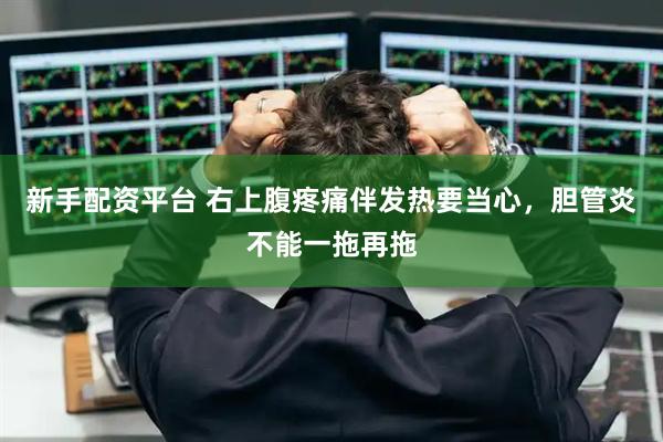 新手配资平台 右上腹疼痛伴发热要当心，胆管炎不能一拖再拖