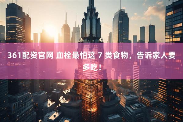 361配资官网 血栓最怕这 7 类食物，告诉家人要多吃！