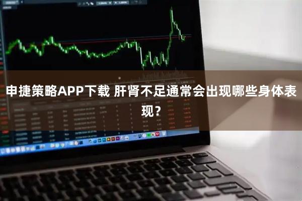 申捷策略APP下载 肝肾不足通常会出现哪些身体表现？